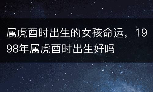 属虎酉时出生的女孩命运，1998年属虎酉时出生好吗