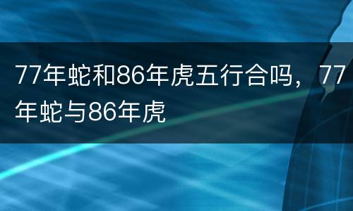 77年蛇和86年虎五行合吗，77年蛇与86年虎