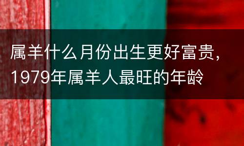 属羊什么月份出生更好富贵，1979年属羊人最旺的年龄