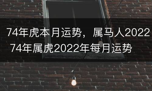 74年虎本月运势，属马人2022 74年属虎2022年每月运势