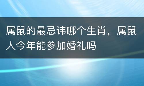属鼠的最忌讳哪个生肖，属鼠人今年能参加婚礼吗
