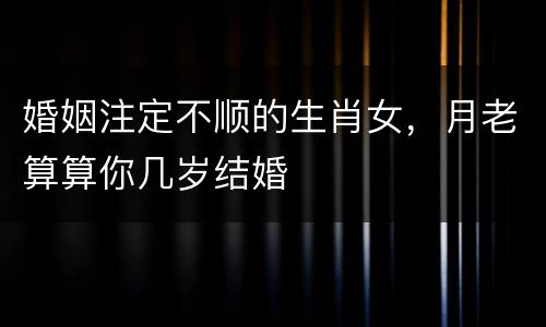 婚姻注定不顺的生肖女，月老算算你几岁结婚