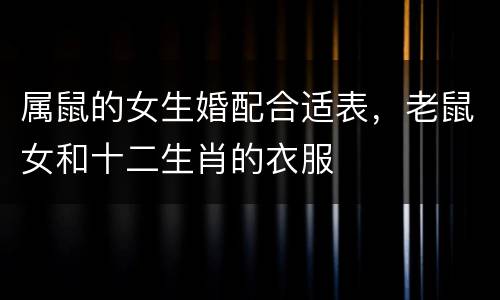 属鼠的女生婚配合适表，老鼠女和十二生肖的衣服