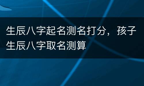 生辰八字起名测名打分，孩子生辰八字取名测算