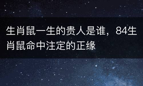 生肖鼠一生的贵人是谁，84生肖鼠命中注定的正缘