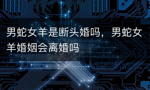 男蛇女羊是断头婚吗，男蛇女羊婚姻会离婚吗