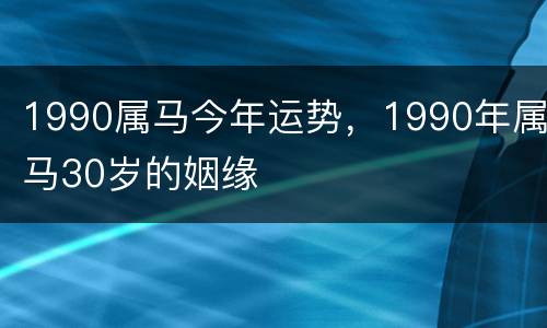 1990属马今年运势，1990年属马30岁的姻缘