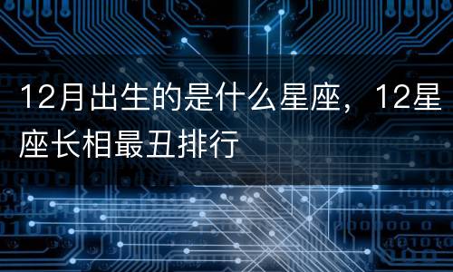 12月出生的是什么星座，12星座长相最丑排行