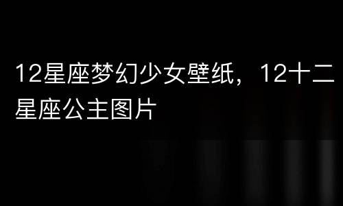 12星座梦幻少女壁纸，12十二星座公主图片