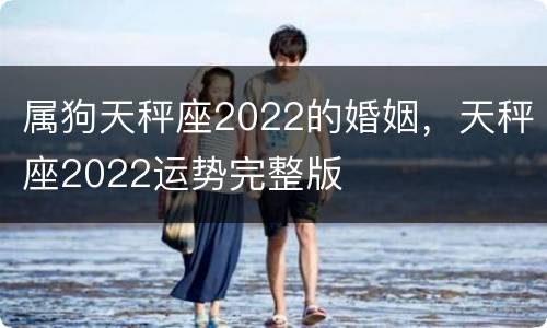 属狗天秤座2022的婚姻，天秤座2022运势完整版