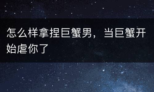 怎么样拿捏巨蟹男，当巨蟹开始虐你了