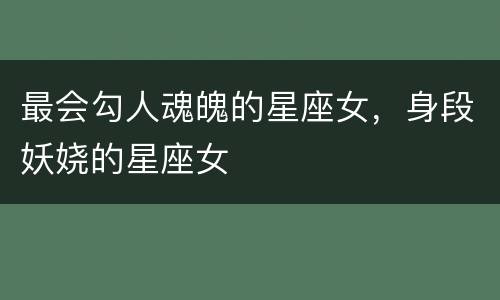 最会勾人魂魄的星座女，身段妖娆的星座女