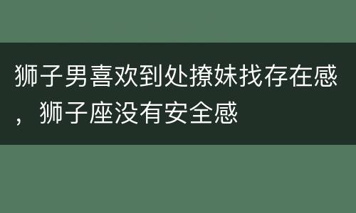狮子男喜欢到处撩妹找存在感，狮子座没有安全感