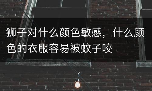 狮子对什么颜色敏感，什么颜色的衣服容易被蚊子咬