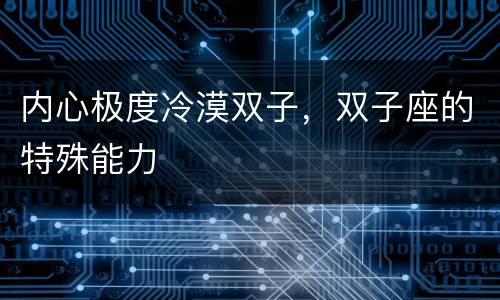 内心极度冷漠双子，双子座的特殊能力