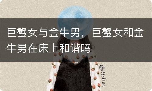 巨蟹女与金牛男，巨蟹女和金牛男在床上和谐吗