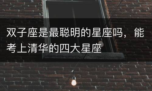 双子座是最聪明的星座吗，能考上清华的四大星座