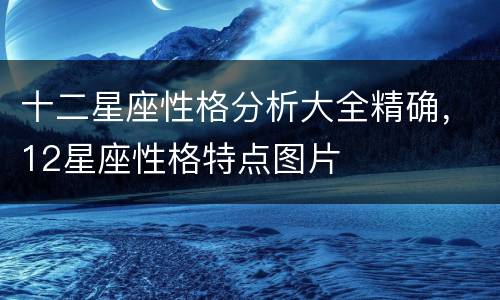 十二星座性格分析大全精确，12星座性格特点图片