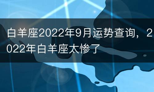 白羊座2022年9月运势查询，2022年白羊座太惨了