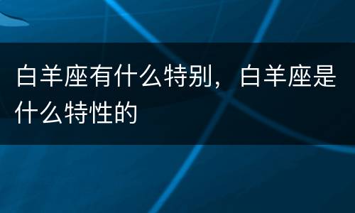 白羊座有什么特别，白羊座是什么特性的