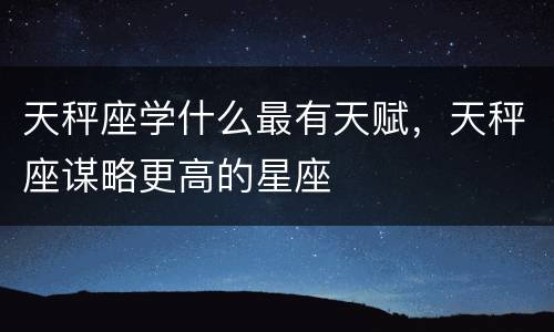 天秤座学什么最有天赋，天秤座谋略更高的星座