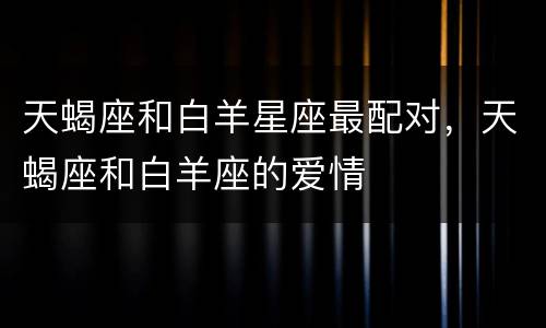 天蝎座和白羊星座最配对，天蝎座和白羊座的爱情