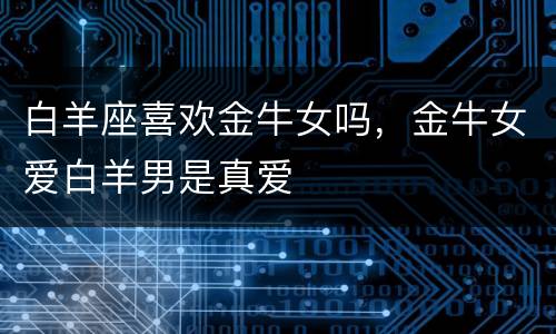 白羊座喜欢金牛女吗，金牛女爱白羊男是真爱