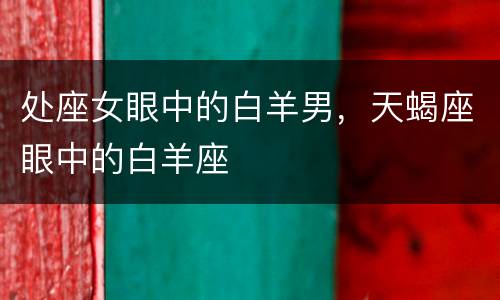 处座女眼中的白羊男，天蝎座眼中的白羊座