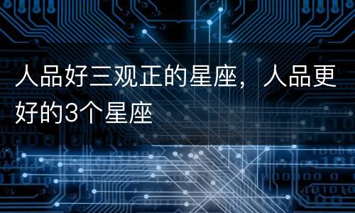 人品好三观正的星座，人品更好的3个星座