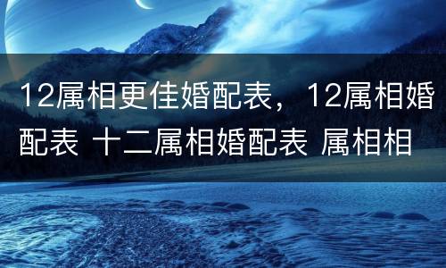 12属相更佳婚配表，12属相婚配表 十二属相婚配表 属相相克查询