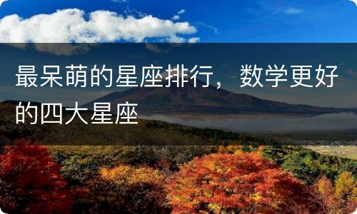 最呆萌的星座排行，数学更好的四大星座