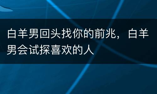 白羊男回头找你的前兆，白羊男会试探喜欢的人