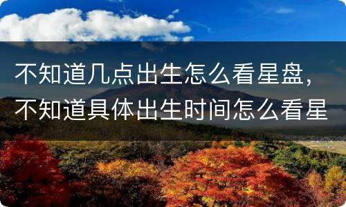 不知道几点出生怎么看星盘，不知道具体出生时间怎么看星盘