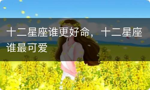 十二星座谁更好命，十二星座谁最可爱