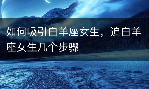 如何吸引白羊座女生，追白羊座女生几个步骤