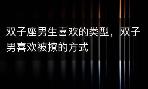 双子座男生喜欢的类型，双子男喜欢被撩的方式