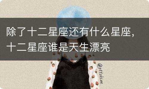 除了十二星座还有什么星座，十二星座谁是天生漂亮