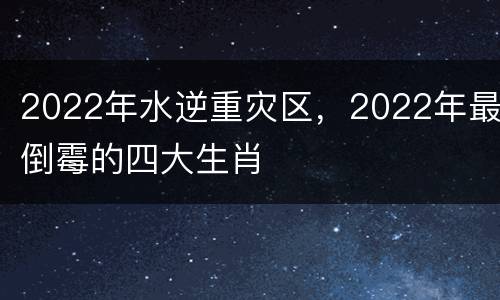 2022年水逆重灾区，2022年最倒霉的四大生肖