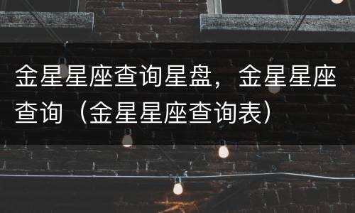 金星星座查询星盘，金星星座查询（金星星座查询表）