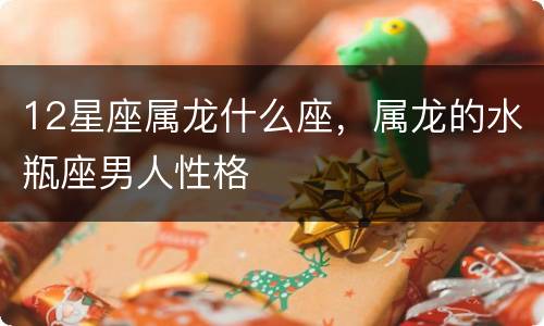 12星座属龙什么座，属龙的水瓶座男人性格