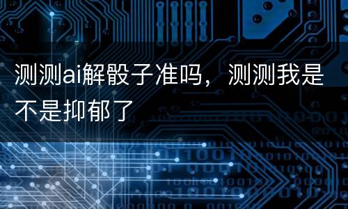 测测ai解骰子准吗，测测我是不是抑郁了