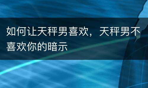 如何让天秤男喜欢，天秤男不喜欢你的暗示
