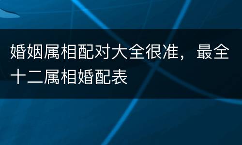 婚姻属相配对大全很准，最全十二属相婚配表