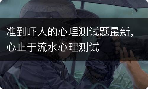 准到吓人的心理测试题最新，心止于流水心理测试