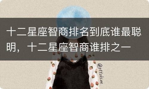 十二星座智商排名到底谁最聪明，十二星座智商谁排之一