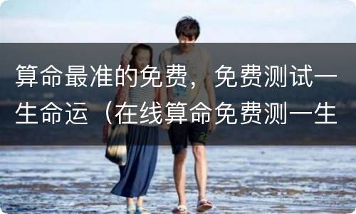 算命最准的免费，免费测试一生命运（在线算命免费测一生命运）