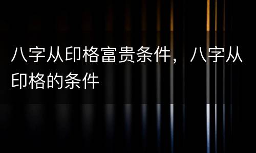 八字从印格富贵条件，八字从印格的条件