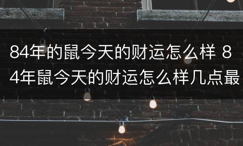 84年的鼠今天的财运怎么样 84年鼠今天的财运怎么样几点最佳
