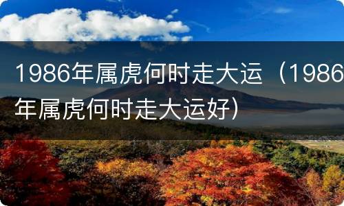 1986年属虎何时走大运（1986年属虎何时走大运好）