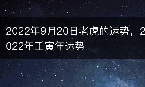 2022年9月20日老虎的运势，2022年壬寅年运势